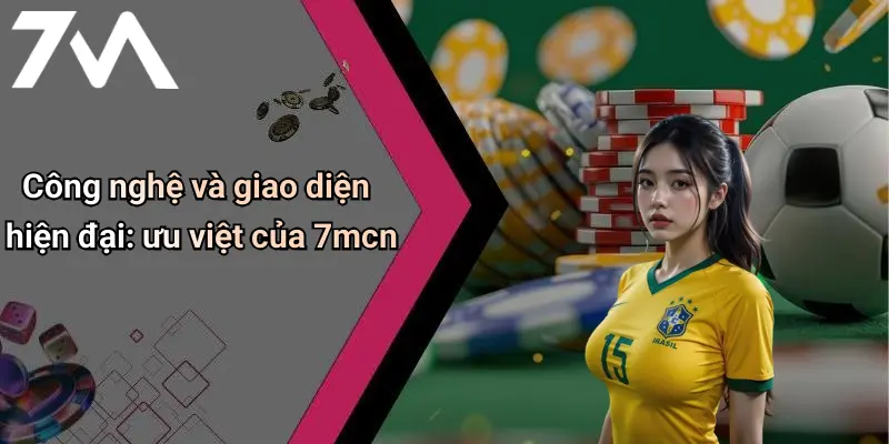 Công nghệ và giao diện hiện đại: ưu việt của 7mcn