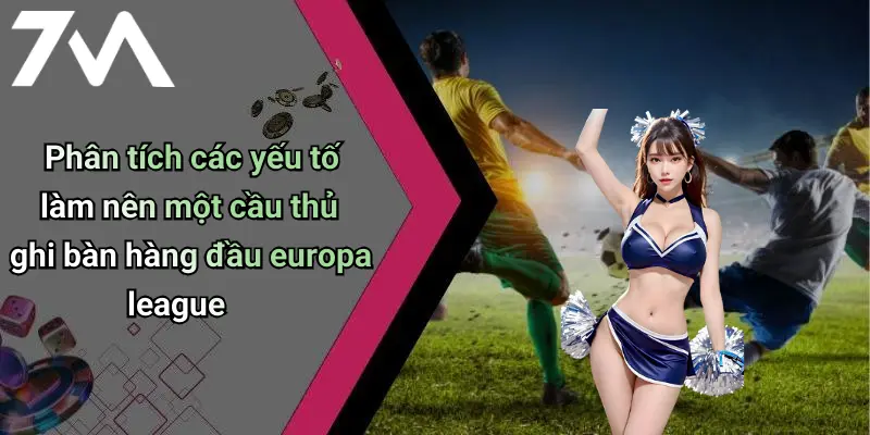 Phân tích các yếu tố làm nên một cầu thủ ghi bàn hàng đầu europa league