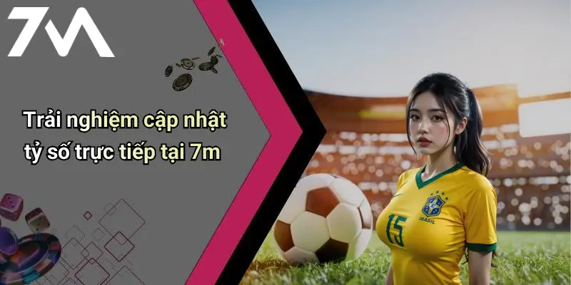 Trải nghiệm cập nhật tỷ số trực tiếp tại 7m